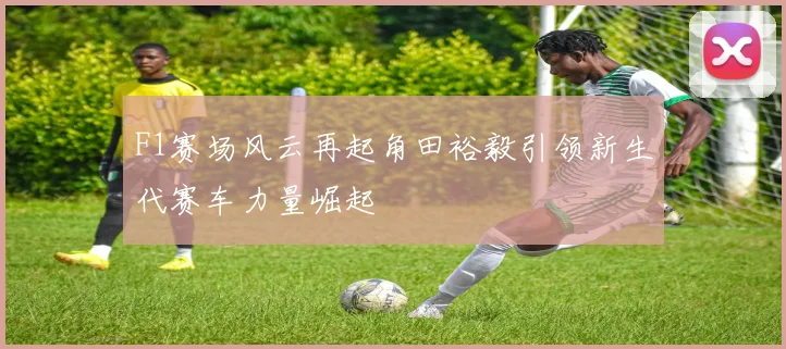 F1赛场风云再起角田裕毅引领新生代赛车力量崛起
