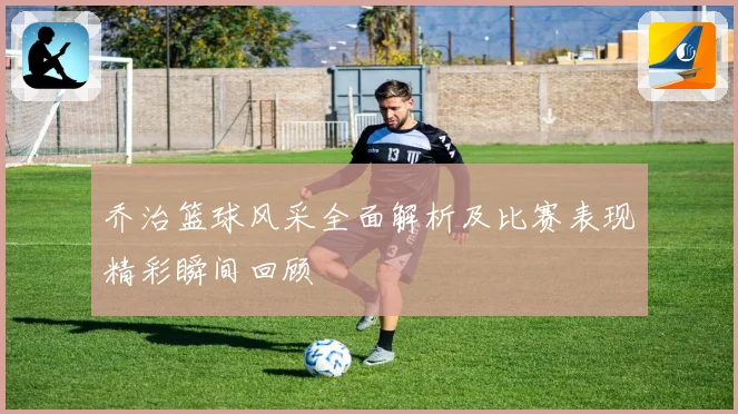 乔治篮球风采全面解析及比赛表现精彩瞬间回顾