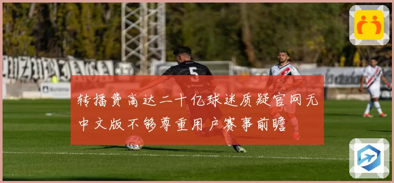 转播费高达二十亿球迷质疑官网无中文版不够尊重用户赛事前瞻