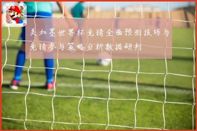 美加墨世界杯竞猜全面预测技巧与竞猜参与策略分析数据研判