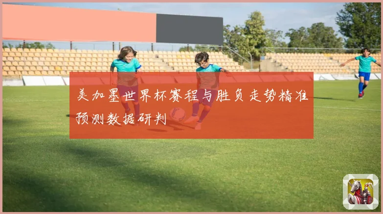 美加墨世界杯赛程与胜负走势精准预测数据研判