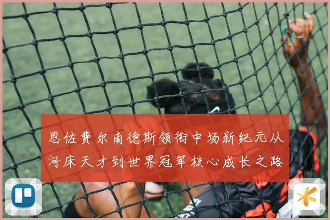 恩佐费尔南德斯领衔中场新纪元从河床天才到世界冠军核心成长之路