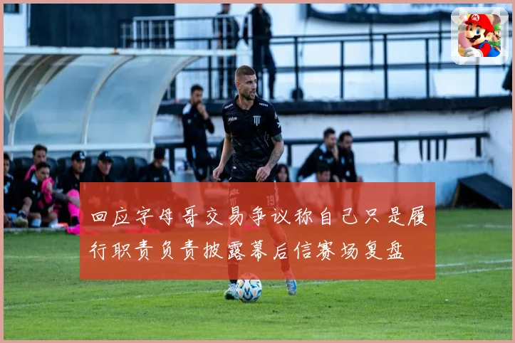 回应字母哥交易争议称自己只是履行职责负责披露幕后信赛场复盘