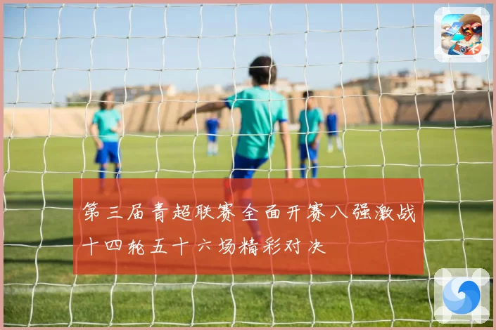 第三届青超联赛全面开赛八强激战十四轮五十六场精彩对决