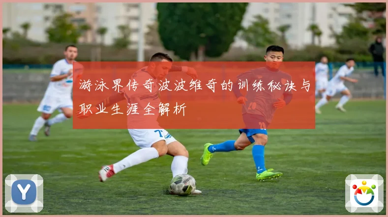 游泳界传奇波波维奇的训练秘诀与职业生涯全解析