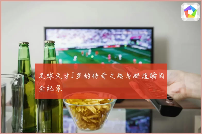 足球天才J罗的传奇之路与辉煌瞬间全纪录