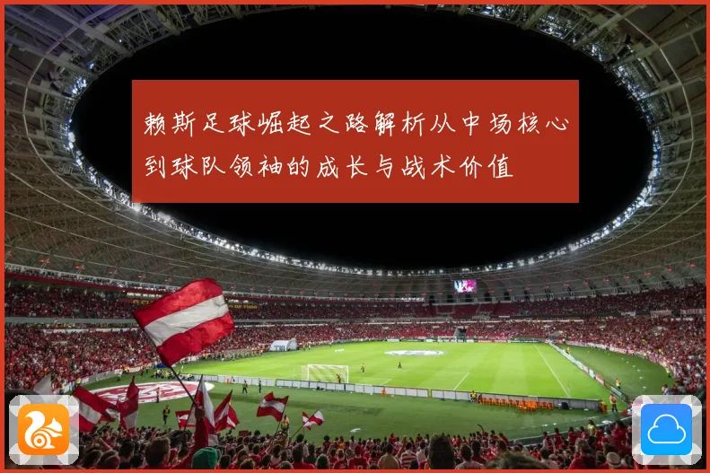 赖斯足球崛起之路解析从中场核心到球队领袖的成长与战术价值