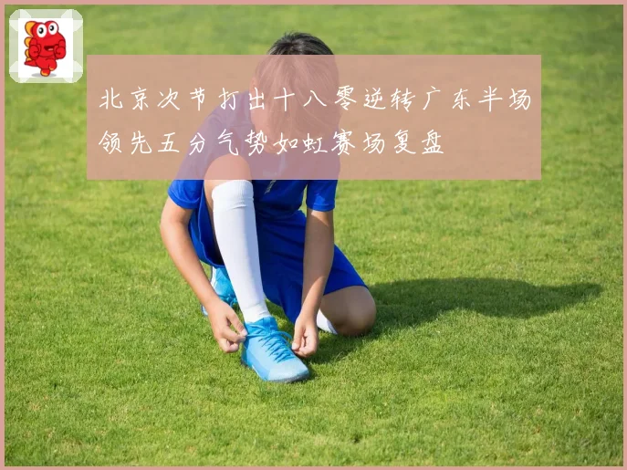 北京次节打出十八零逆转广东半场领先五分气势如虹赛场复盘