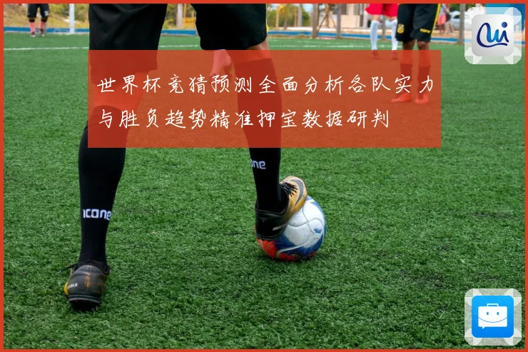 世界杯竞猜预测全面分析各队实力与胜负趋势精准押宝数据研判