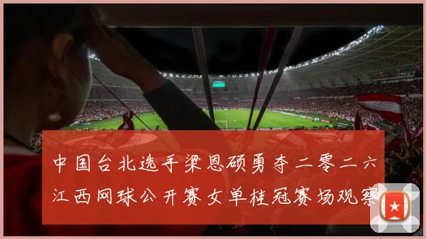 中国台北选手梁恩硕勇夺二零二六江西网球公开赛女单桂冠赛场观察