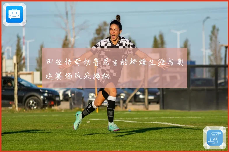 田径传奇切普昆吉的辉煌生涯与奥运赛场风采揭秘