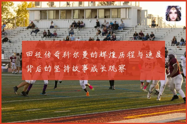 田径传奇科尔曼的辉煌历程与速度背后的坚持故事成长观察