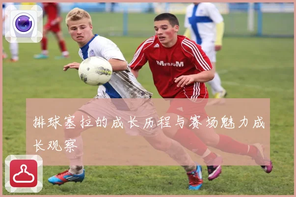 排球塞拉的成长历程与赛场魅力成长观察