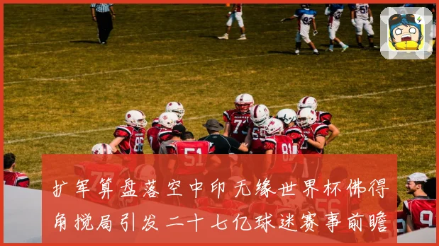 扩军算盘落空中印无缘世界杯佛得角搅局引发二十七亿球迷赛事前瞻