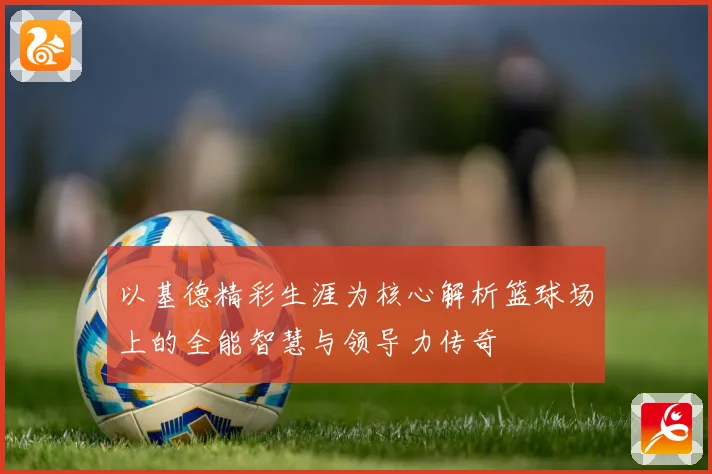 以基德精彩生涯为核心解析篮球场上的全能智慧与领导力传奇