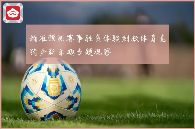 精准预测赛事胜负体验刺激体育竞猜全新乐趣专题观察