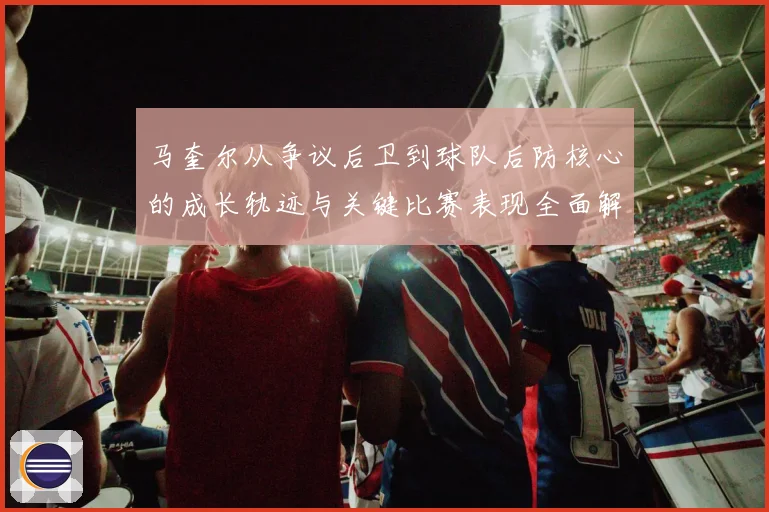 马奎尔从争议后卫到球队后防核心的成长轨迹与关键比赛表现全面解析