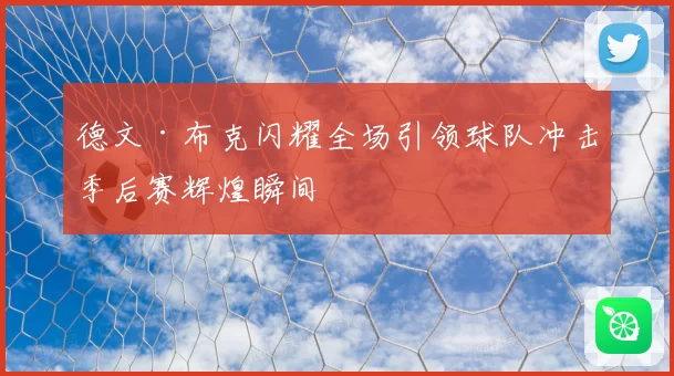 德文·布克闪耀全场引领球队冲击季后赛辉煌瞬间