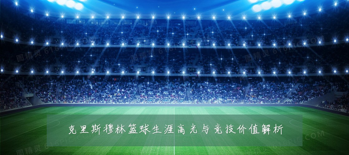 克里斯穆林篮球生涯高光与竞技价值解析