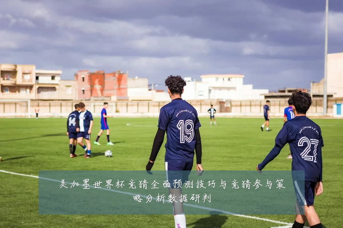 美加墨世界杯竞猜全面预测技巧与竞猜参与策略分析数据研判