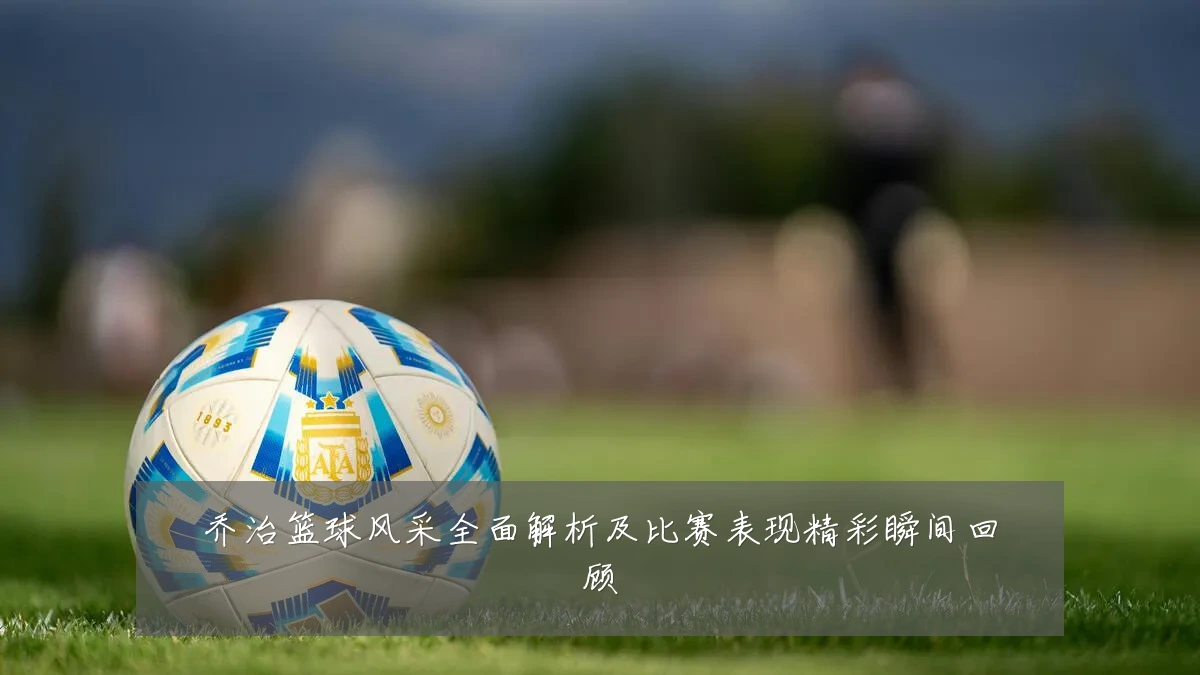 乔治篮球风采全面解析及比赛表现精彩瞬间回顾