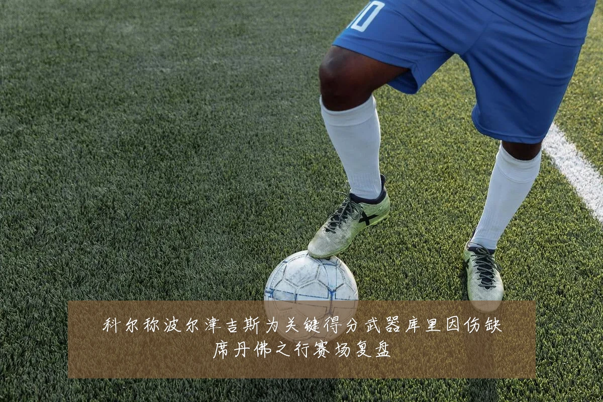 科尔称波尔津吉斯为关键得分武器库里因伤缺席丹佛之行赛场复盘