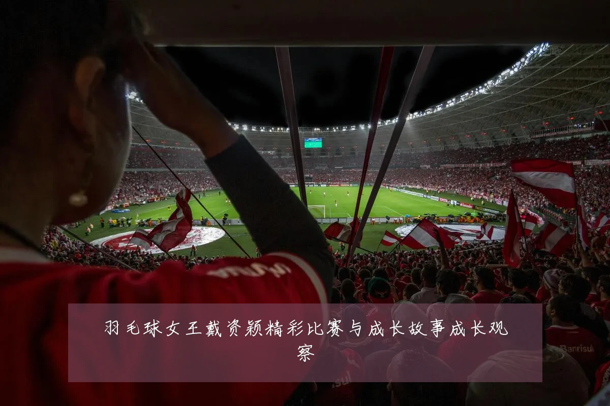羽毛球女王戴资颖精彩比赛与成长故事成长观察