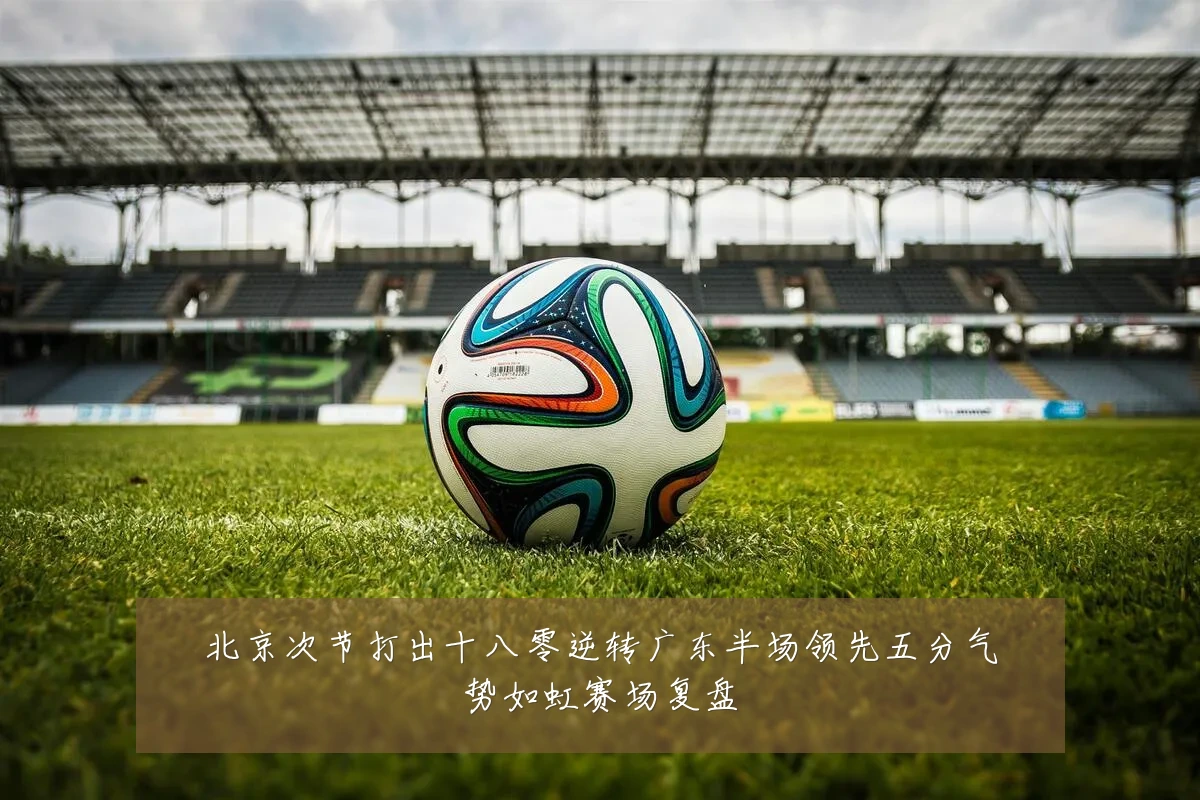 北京次节打出十八零逆转广东半场领先五分气势如虹赛场复盘