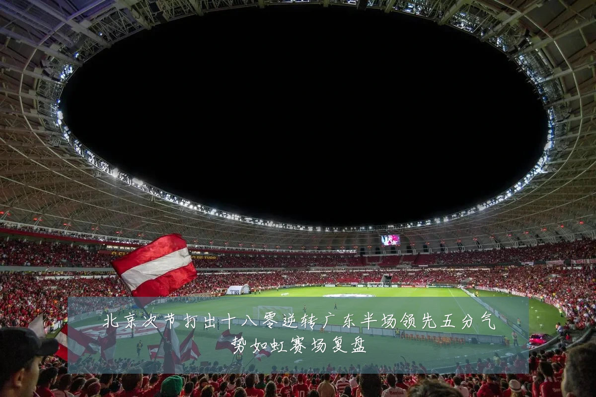 北京次节打出十八零逆转广东半场领先五分气势如虹赛场复盘