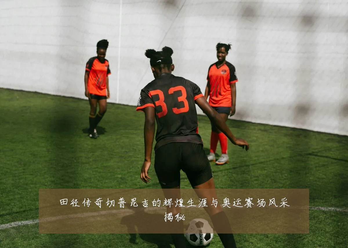 田径传奇切普昆吉的辉煌生涯与奥运赛场风采揭秘